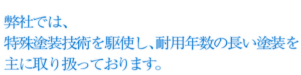 弊社では、特殊塗装技術を駆使し、耐用年数の長い塗装を主に取り扱っております。